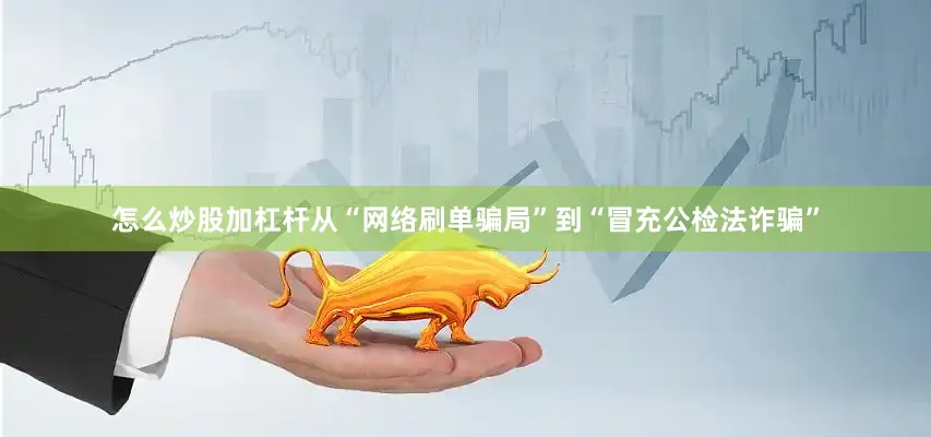 怎么炒股加杠杆从“网络刷单骗局”到“冒充公检法诈骗”