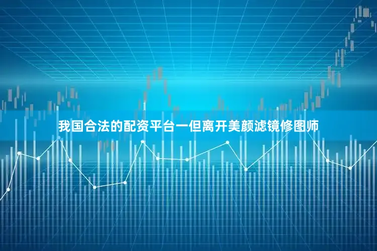 我国合法的配资平台一但离开美颜滤镜修图师