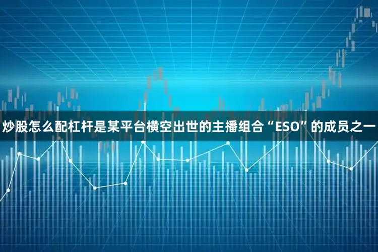 炒股怎么配杠杆是某平台横空出世的主播组合“ESO”的成员之一