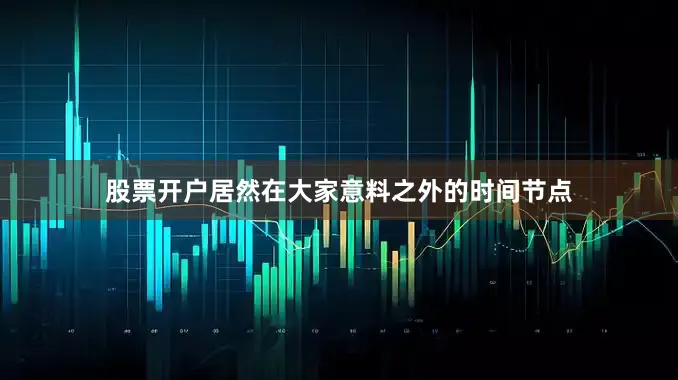 股票开户居然在大家意料之外的时间节点