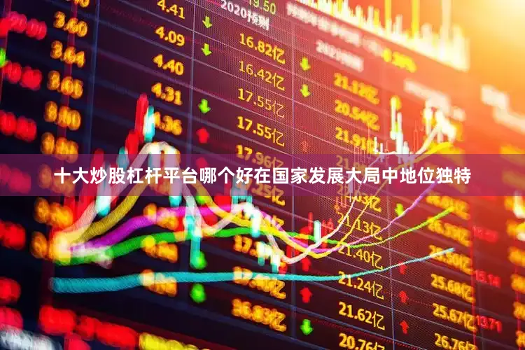 十大炒股杠杆平台哪个好在国家发展大局中地位独特