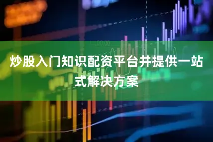 炒股入门知识配资平台并提供一站式解决方案