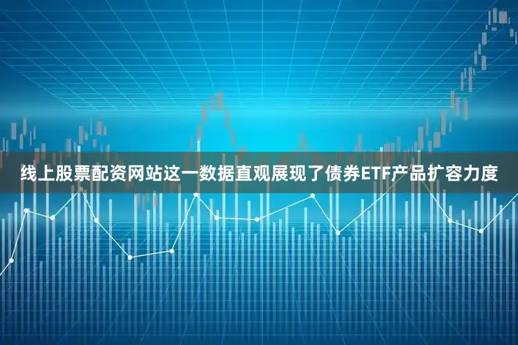 线上股票配资网站这一数据直观展现了债券ETF产品扩容力度