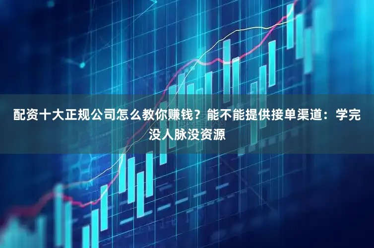 配资十大正规公司怎么教你赚钱？能不能提供接单渠道：学完没人脉没资源