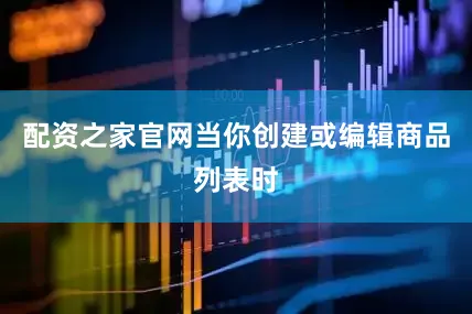 配资之家官网当你创建或编辑商品列表时