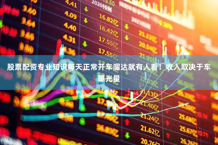 股票配资专业知识每天正常开车溜达就有人看！收入取决于车曝光量