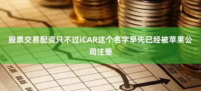 股票交易配资只不过iCAR这个名字早先已经被苹果公司注册
