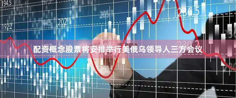 配资概念股票将安排举行美俄乌领导人三方会议