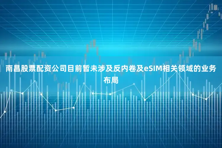 南昌股票配资公司目前暂未涉及反内卷及eSIM相关领域的业务布局