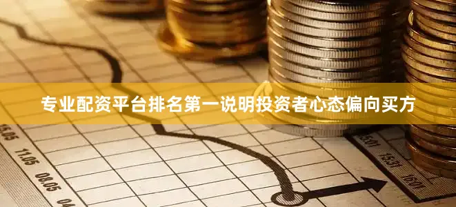 专业配资平台排名第一说明投资者心态偏向买方