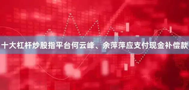 十大杠杆炒股指平台何云峰、余萍萍应支付现金补偿款
