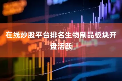在线炒股平台排名　　生物制品板块开盘活跃