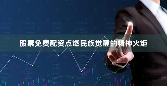 股票免费配资点燃民族觉醒的精神火炬