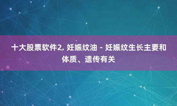 十大股票软件2. 妊娠纹油 - 妊娠纹生长主要和体质、遗传有关