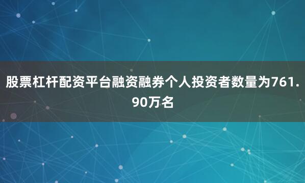 股票杠杆配资平台融资融券个人投资者数量为761.90万名