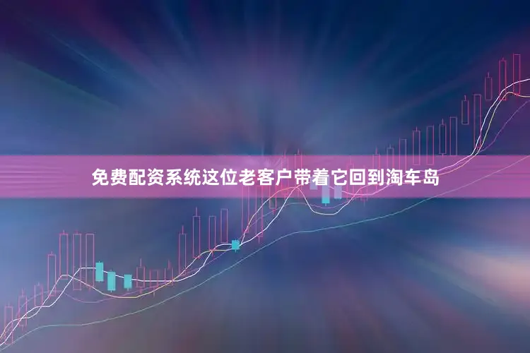 免费配资系统这位老客户带着它回到淘车岛