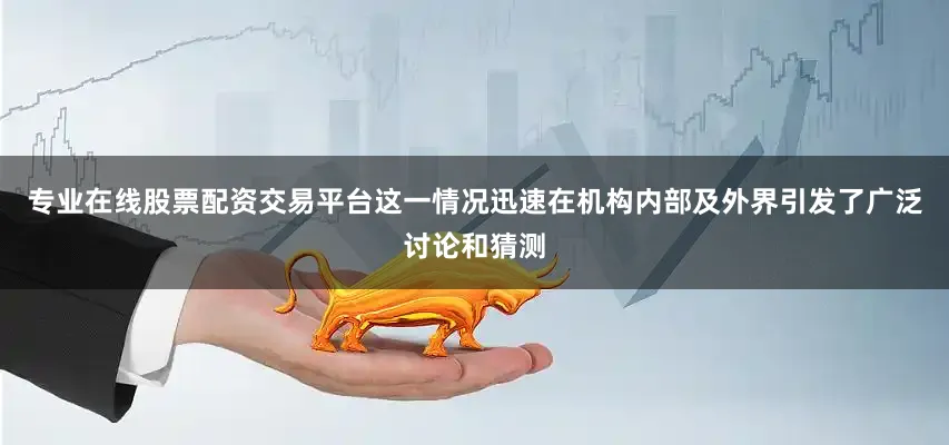 专业在线股票配资交易平台这一情况迅速在机构内部及外界引发了广泛讨论和猜测