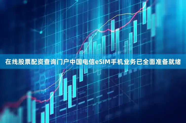 在线股票配资查询门户中国电信eSIM手机业务已全面准备就绪