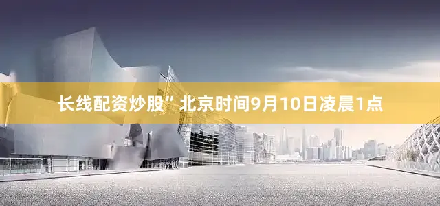 长线配资炒股”北京时间9月10日凌晨1点