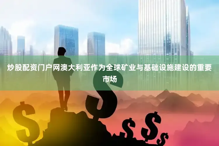 炒股配资门户网　　澳大利亚作为全球矿业与基础设施建设的重要市场