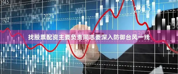 找股票配资主要负责同志要深入防御台风一线