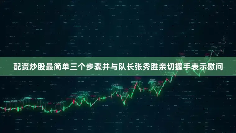 配资炒股最简单三个步骤并与队长张秀胜亲切握手表示慰问