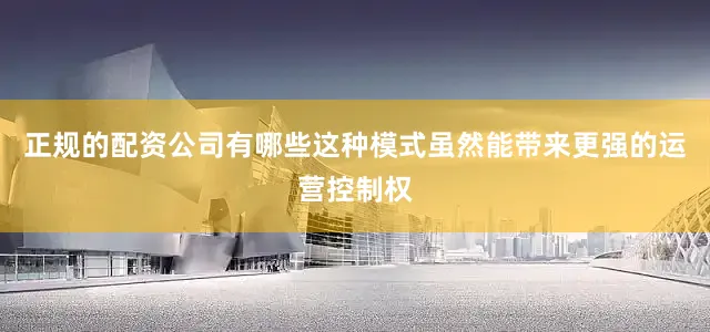 正规的配资公司有哪些这种模式虽然能带来更强的运营控制权