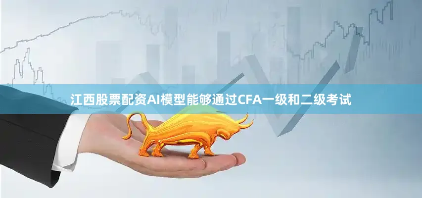 江西股票配资AI模型能够通过CFA一级和二级考试