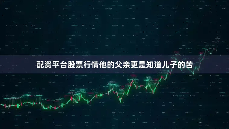 配资平台股票行情他的父亲更是知道儿子的苦