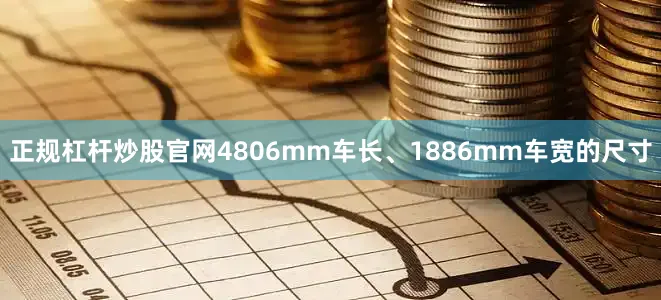 正规杠杆炒股官网4806mm车长、1886mm车宽的尺寸