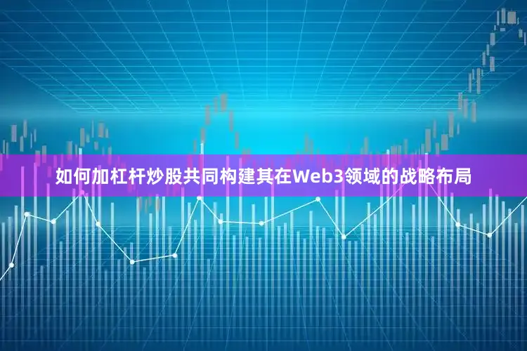 如何加杠杆炒股共同构建其在Web3领域的战略布局