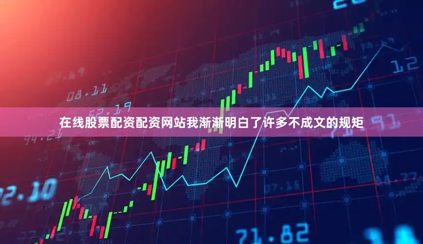 在线股票配资配资网站我渐渐明白了许多不成文的规矩