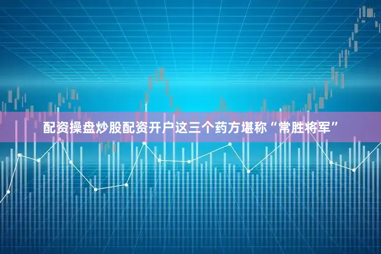 配资操盘炒股配资开户这三个药方堪称“常胜将军”