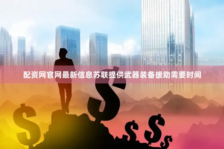 配资网官网最新信息苏联提供武器装备援助需要时间