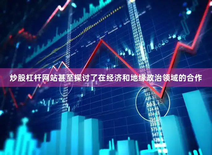 炒股杠杆网站甚至探讨了在经济和地缘政治领域的合作