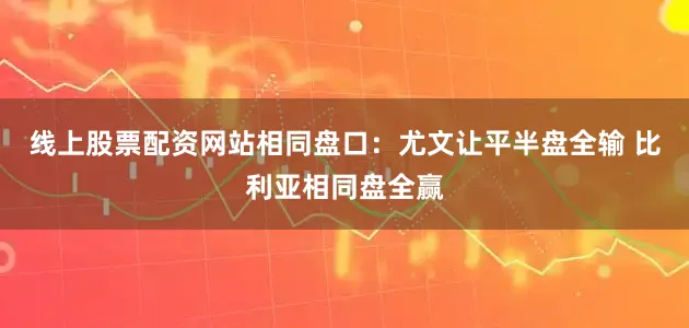 线上股票配资网站相同盘口:尤文让平半盘全输 比利亚相同盘全赢