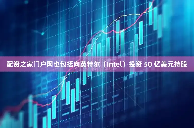 配资之家门户网也包括向英特尔（Intel）投资 50 亿美元持股