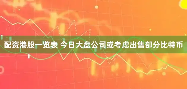 配资港股一览表 今日大盘公司或考虑出售部分比特币