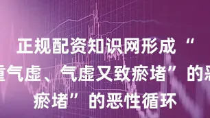 正规配资知识网形成 “瘀堵加重气虚、气虚又致瘀堵” 的恶性循环