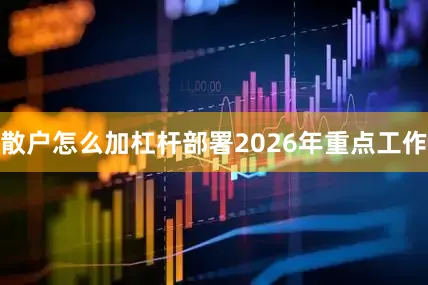 散户怎么加杠杆部署2026年重点工作
