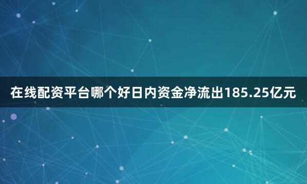 在线配资平台哪个好日内资金净流出185.25亿元